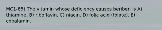 MC1-85) The vitamin whose deficiency causes beriberi is A) thiamine. B) riboflavin. C) niacin. D) folic acid (folate). E) cobalamin.