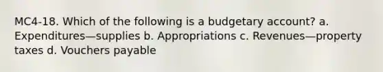 MC4-18. Which of the following is a budgetary account? a. Expenditures—supplies b. Appropriations c. Revenues—property taxes d. Vouchers payable