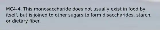 MC4-4. This monosaccharide does not usually exist in food by itself, but is joined to other sugars to form disaccharides, starch, or dietary fiber.