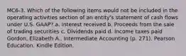 MC6-3. Which of the following items would not be included in the operating activities section of an entity's statement of cash flows under U.S. GAAP? a. Interest received b. Proceeds from the sale of trading securities c. Dividends paid d. Income taxes paid Gordon, Elizabeth A.. Intermediate Accounting (p. 271). Pearson Education. Kindle Edition.