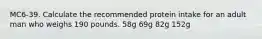 MC6-39. Calculate the recommended protein intake for an adult man who weighs 190 pounds. 58g 69g 82g 152g