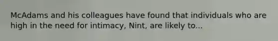 McAdams and his colleagues have found that individuals who are high in the need for intimacy, Nint, are likely to...