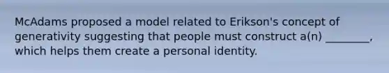 McAdams proposed a model related to Erikson's concept of generativity suggesting that people must construct a(n) ________, which helps them create a personal identity.