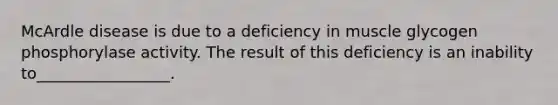 McArdle disease is due to a deficiency in muscle glycogen phosphorylase activity. The result of this deficiency is an inability to_________________.