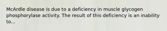 McArdle disease is due to a deficiency in muscle glycogen phosphorylase activity. The result of this deficiency is an inability to...