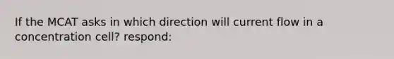 If the MCAT asks in which direction will current flow in a concentration cell? respond: