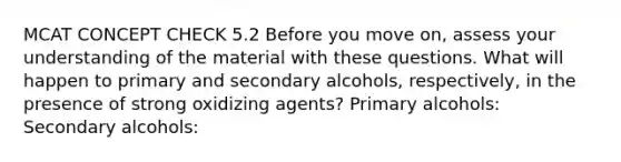 MCAT CONCEPT CHECK 5.2 Before you move on, assess your understanding of the material with these questions. What will happen to primary and secondary alcohols, respectively, in the presence of strong oxidizing agents? Primary alcohols: Secondary alcohols: