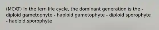 (MCAT) In the fern life cycle, the dominant generation is the - diploid gametophyte - haploid gametophyte - diploid sporophyte - haploid sporophyte