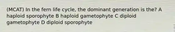 (MCAT) In the fern life cycle, the dominant generation is the? A haploid sporophyte B haploid gametophyte C diploid gametophyte D diploid sporophyte