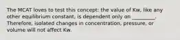 The MCAT loves to test this concept: the value of Kw, like any other equilibrium constant, is dependent only on _________. Therefore, isolated changes in concentration, pressure, or volume will not affect Kw.