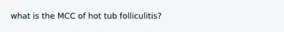 what is the MCC of hot tub folliculitis?