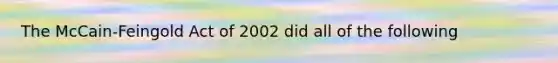 The McCain-Feingold Act of 2002 did all of the following