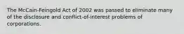 The McCain-Feingold Act of 2002 was passed to eliminate many of the disclosure and conflict-of-interest problems of corporations.