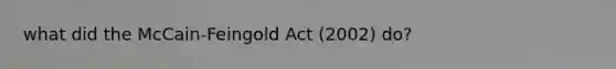 what did the McCain-Feingold Act (2002) do?