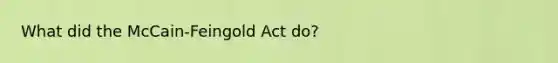 What did the McCain-Feingold Act do?