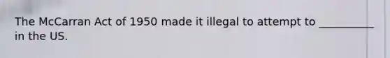 The McCarran Act of 1950 made it illegal to attempt to __________ in the US.