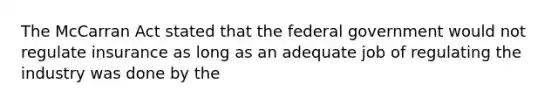 The McCarran Act stated that the federal government would not regulate insurance as long as an adequate job of regulating the industry was done by the