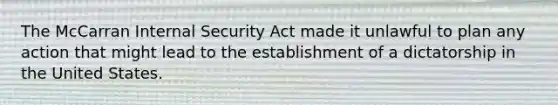 The McCarran Internal Security Act made it unlawful to plan any action that might lead to the establishment of a dictatorship in the United States.