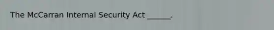 The McCarran Internal Security Act ______.