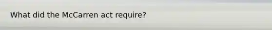 What did the McCarren act require?