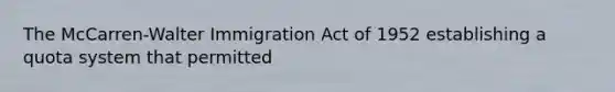 The McCarren-Walter Immigration Act of 1952 establishing a quota system that permitted