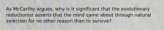 As McCarthy argues, why is it significant that the evolutionary reductionist asserts that the mind came about through natural selection for no other reason than to survive?