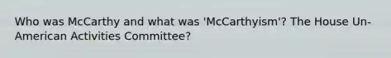 Who was McCarthy and what was 'McCarthyism'? The House Un-American Activities Committee?