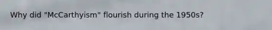 Why did "McCarthyism" flourish during the 1950s?