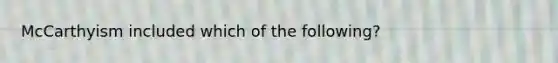 McCarthyism included which of the following?