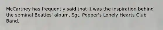 McCartney has frequently said that it was the inspiration behind the seminal Beatles' album, Sgt. Pepper's Lonely Hearts Club Band.