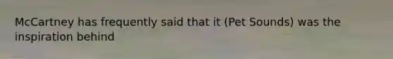 McCartney has frequently said that it (Pet Sounds) was the inspiration behind