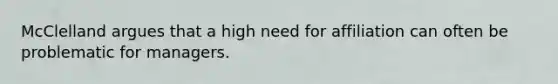 McClelland argues that a high need for affiliation can often be problematic for managers.