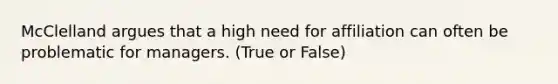 McClelland argues that a high need for affiliation can often be problematic for managers. (True or False)