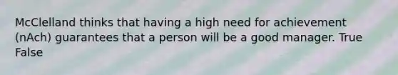 McClelland thinks that having a high need for achievement (nAch) guarantees that a person will be a good manager. True False