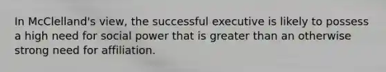 In McClelland's view, the successful executive is likely to possess a high need for social power that is greater than an otherwise strong need for affiliation.