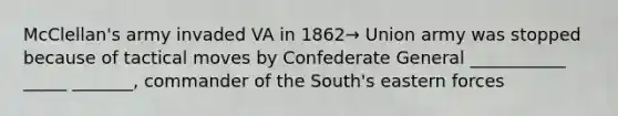 McClellan's army invaded VA in 1862→ Union army was stopped because of tactical moves by Confederate General ___________ _____ _______, commander of the South's eastern forces