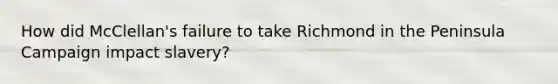 How did McClellan's failure to take Richmond in the Peninsula Campaign impact slavery?