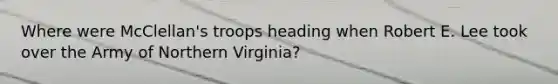 Where were McClellan's troops heading when Robert E. Lee took over the Army of Northern Virginia?