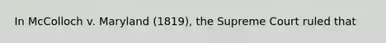 In McColloch v. Maryland (1819), the Supreme Court ruled that