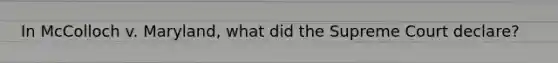 In McColloch v. Maryland, what did the Supreme Court declare?