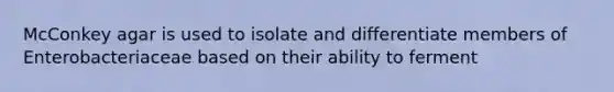 McConkey agar is used to isolate and differentiate members of Enterobacteriaceae based on their ability to ferment