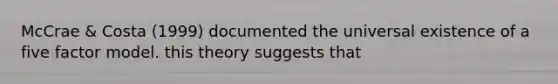 McCrae & Costa (1999) documented the universal existence of a five factor model. this theory suggests that