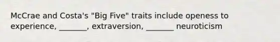 McCrae and Costa's "Big Five" traits include openess to experience, _______, extraversion, _______ neuroticism