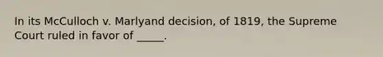 In its McCulloch v. Marlyand decision, of 1819, the Supreme Court ruled in favor of _____.