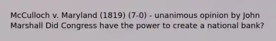 McCulloch v. Maryland (1819) (7-0) - unanimous opinion by John Marshall Did Congress have the power to create a national bank?