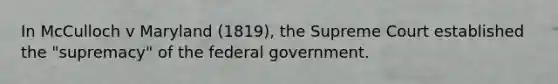 In McCulloch v Maryland (1819), the Supreme Court established the "supremacy" of the federal government.