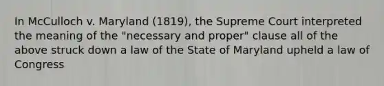 In McCulloch v. Maryland (1819), the Supreme Court interpreted the meaning of the "necessary and proper" clause all of the above struck down a law of the State of Maryland upheld a law of Congress