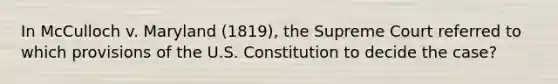 In McCulloch v. Maryland (1819), the Supreme Court referred to which provisions of the U.S. Constitution to decide the case?