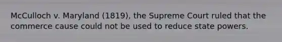 McCulloch v. Maryland (1819), the Supreme Court ruled that the commerce cause could not be used to reduce state powers.