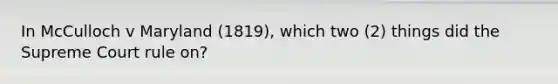 In McCulloch v Maryland (1819), which two (2) things did the Supreme Court rule on?